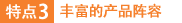 特點(diǎn)3：豐富的產(chǎn)品陣容
